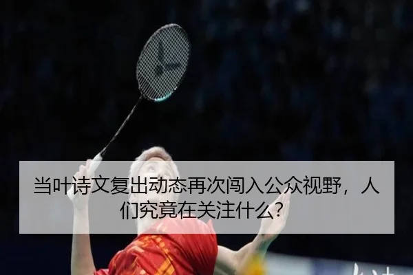 当叶诗文复出动态再次闯入公众视野，人们究竟在关注什么？